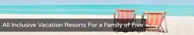 All Inclusive Vacation Resorts For a Family of Five