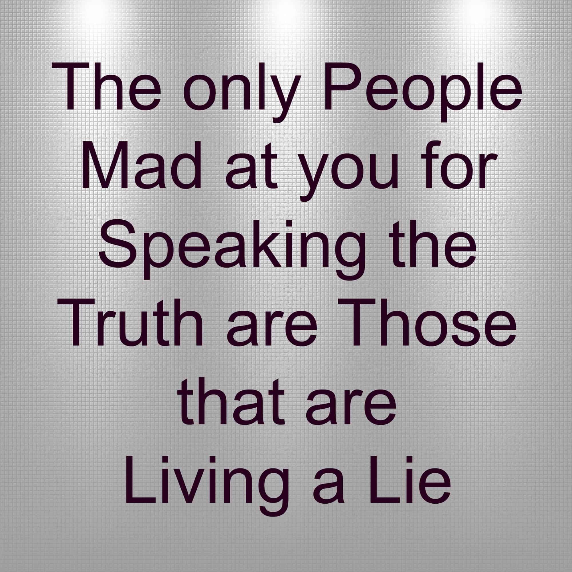 The Only People Mad at you for speaking the truth are those that are living a lie. Cheaters, liars, dishonesty