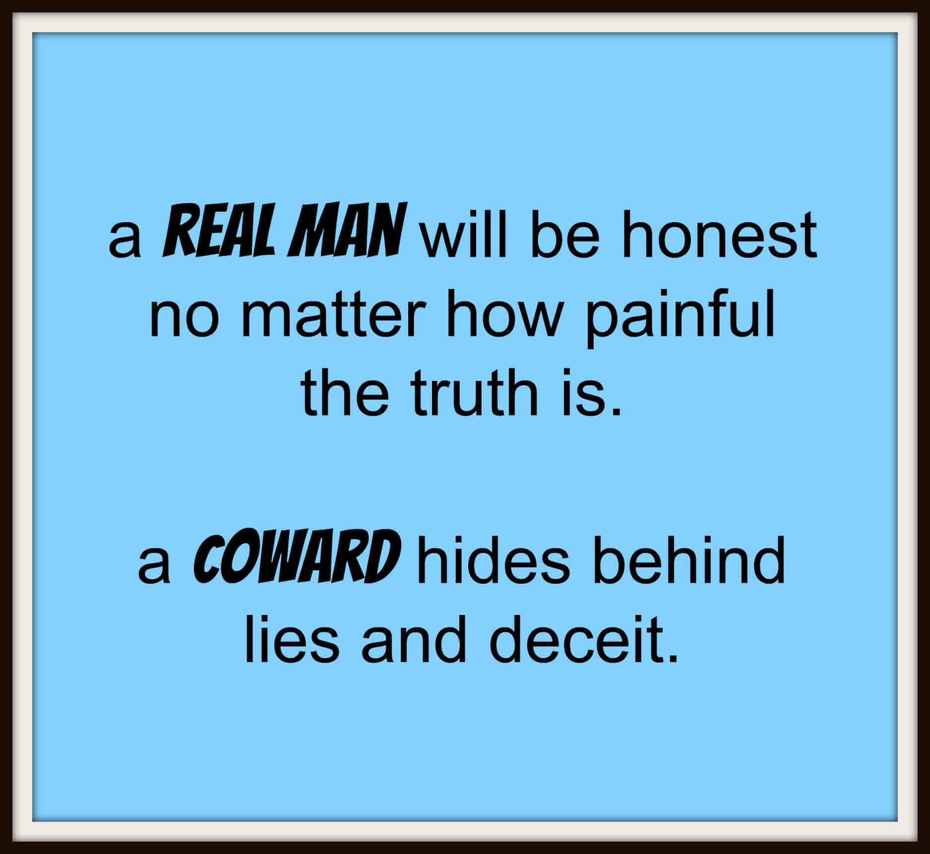 a real man will be honest no matter how painful the truth is, a coward hides behind lies and deceit.